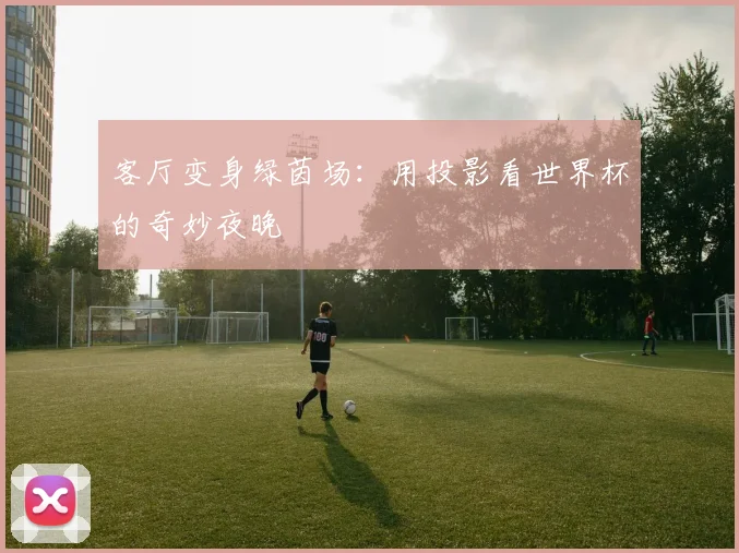 客厅变身绿茵场：用投影看世界杯的奇妙夜晚