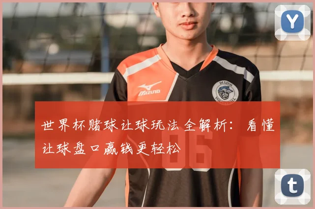 世界杯赌球让球玩法全解析：看懂让球盘口赢钱更轻松