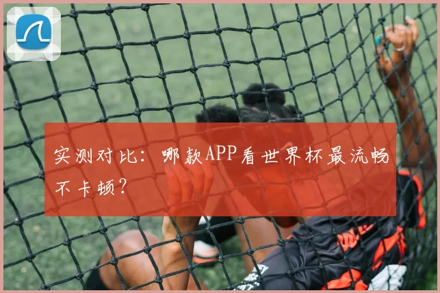 实测对比：哪款APP看世界杯最流畅不卡顿？