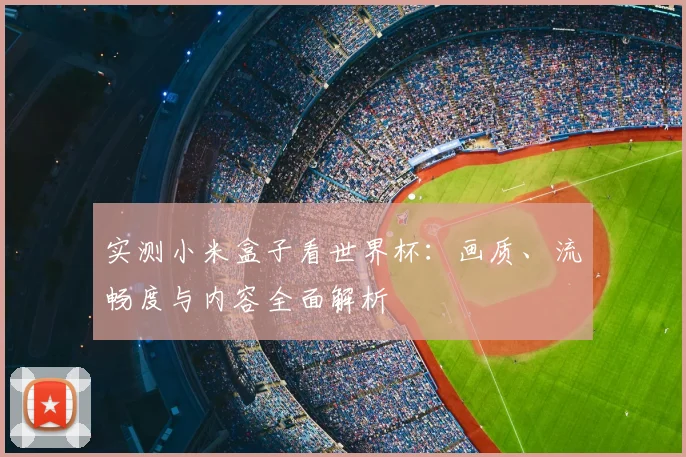 实测小米盒子看世界杯：画质、流畅度与内容全面解析