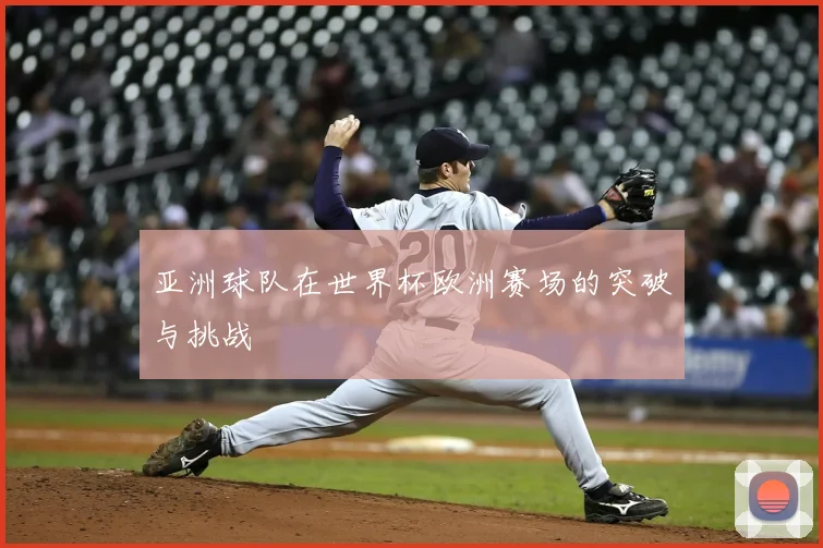 亚洲球队在世界杯欧洲赛场的突破与挑战
