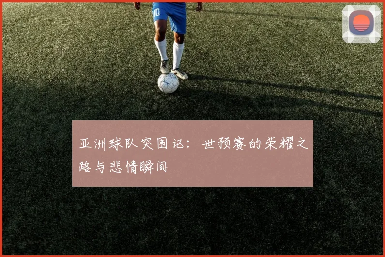 亚洲球队突围记：世预赛的荣耀之路与悲情瞬间