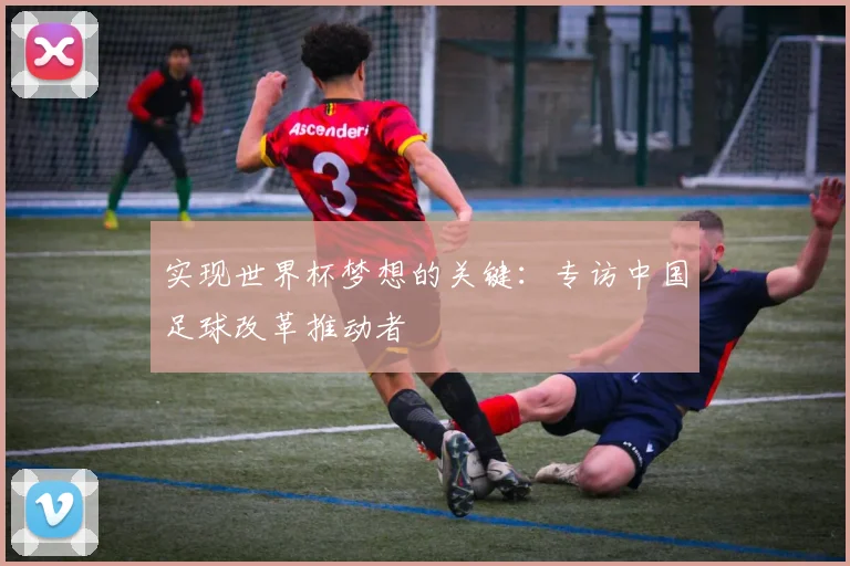 实现世界杯梦想的关键：专访中国足球改革推动者