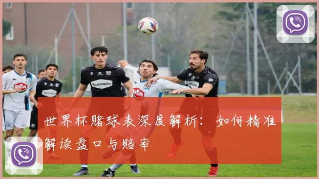 世界杯赌球表深度解析：如何精准解读盘口与赔率