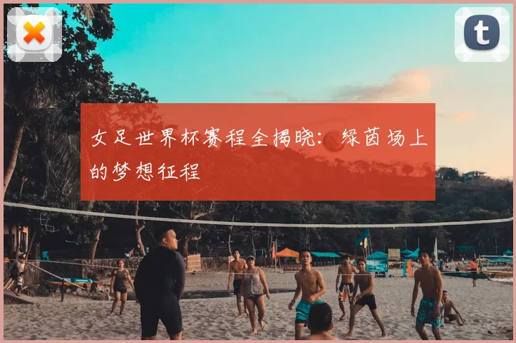 女足世界杯赛程全揭晓：绿茵场上的梦想征程
