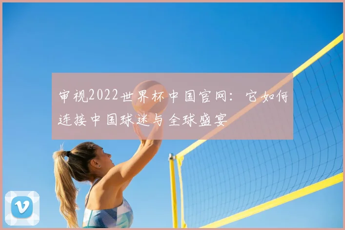 审视2022世界杯中国官网：它如何连接中国球迷与全球盛宴