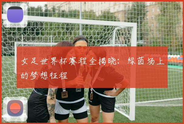 女足世界杯赛程全揭晓：绿茵场上的梦想征程