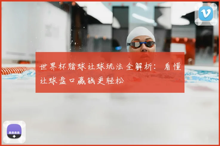 世界杯赌球让球玩法全解析：看懂让球盘口赢钱更轻松