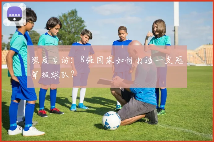 深度专访：8强国家如何打造一支冠军级球队？