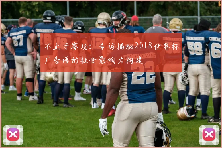 不止于赛场：专访揭秘2018世界杯广告语的社会影响力构建