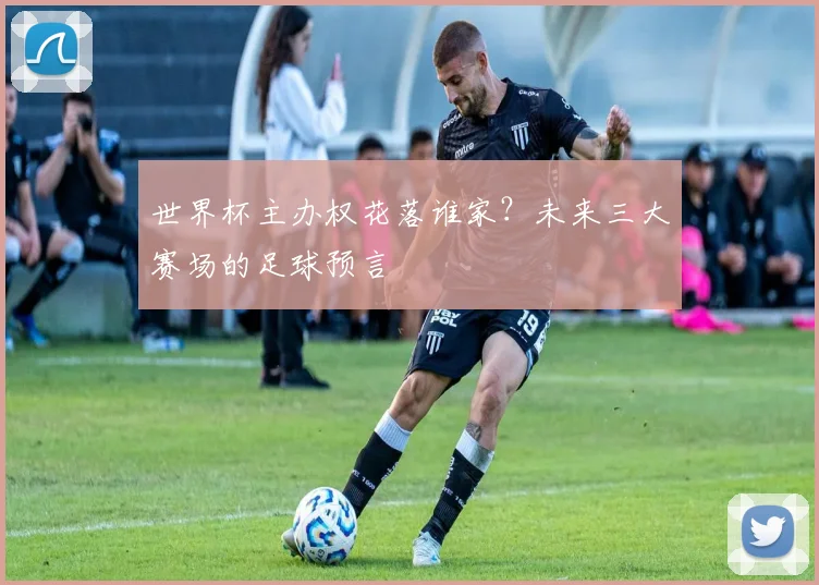 世界杯主办权花落谁家?未来三大赛场的足球预言
