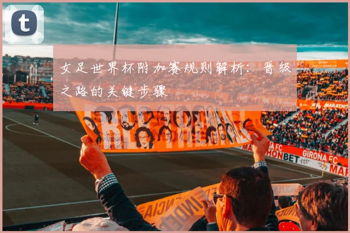 女足世界杯附加赛规则解析：晋级之路的关键步骤