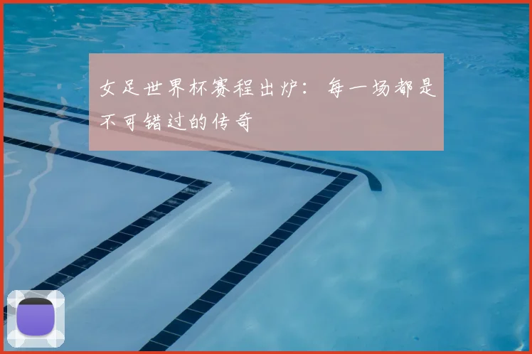 女足世界杯赛程出炉：每一场都是不可错过的传奇