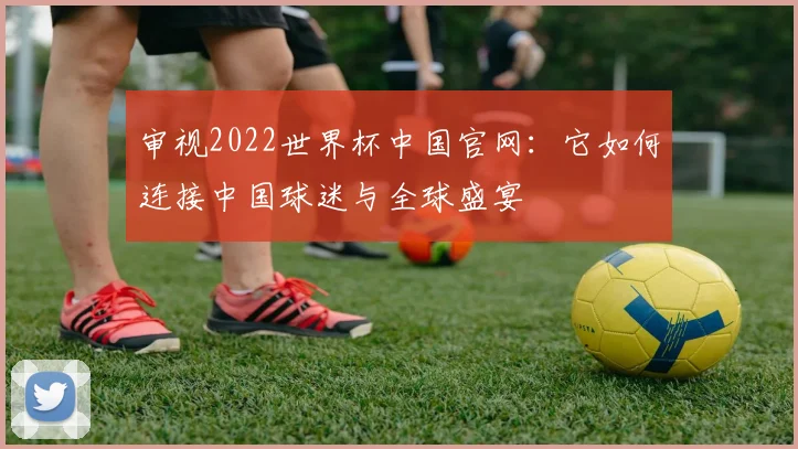 审视2022世界杯中国官网：它如何连接中国球迷与全球盛宴