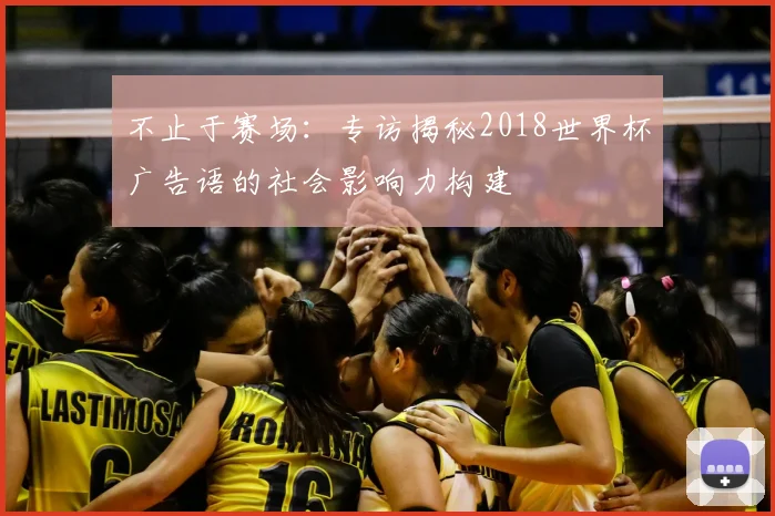 不止于赛场：专访揭秘2018世界杯广告语的社会影响力构建