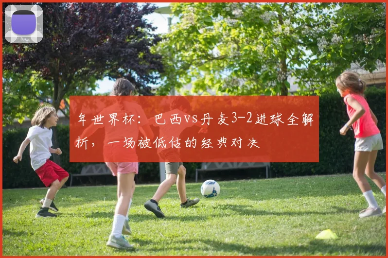 年世界杯:巴西vs丹麦3-2进球全解析,一场被低估的经典对决