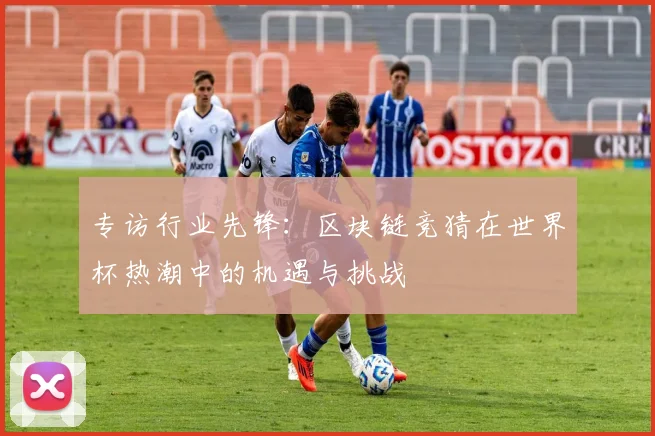 专访行业先锋:区块链竞猜在世界杯热潮中的机遇与挑战