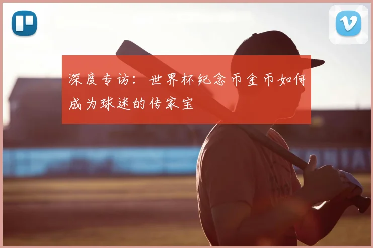 深度专访：世界杯纪念币金币如何成为球迷的传家宝