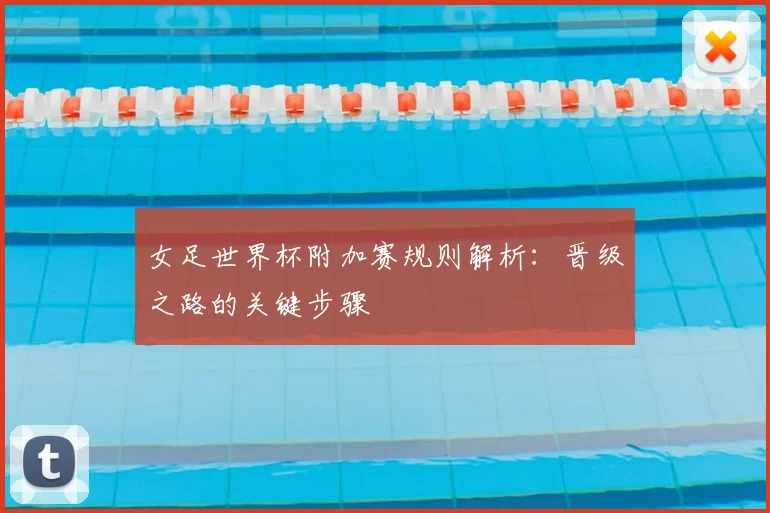 女足世界杯附加赛规则解析：晋级之路的关键步骤