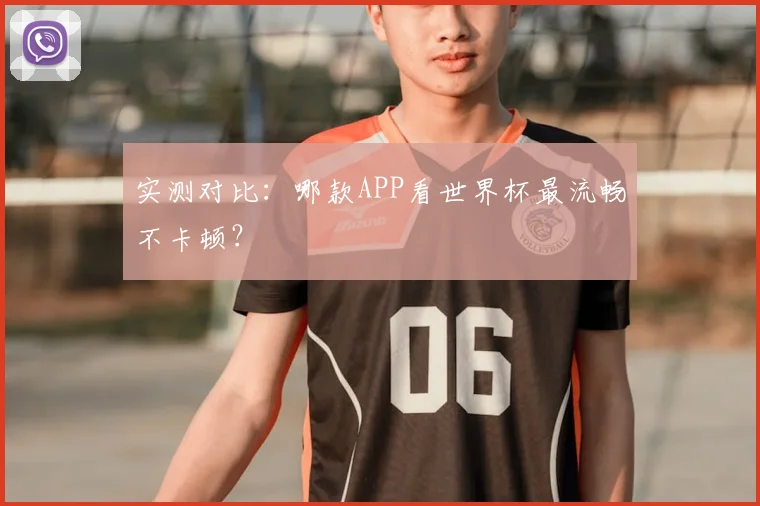 实测对比：哪款APP看世界杯最流畅不卡顿？