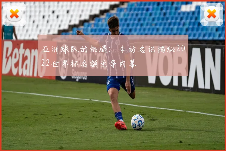 亚洲球队的机遇：专访名记揭秘2022世界杯名额竞争内幕
