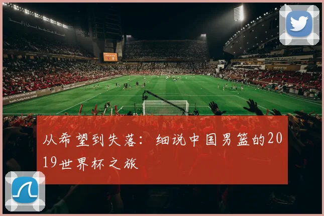 从希望到失落：细说中国男篮的2019世界杯之旅