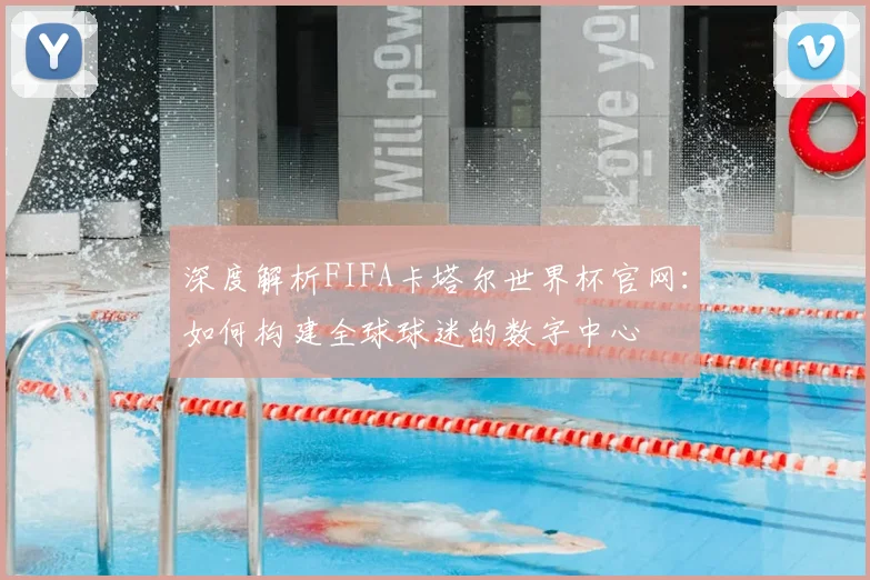 深度解析FIFA卡塔尔世界杯官网：如何构建全球球迷的数字中心