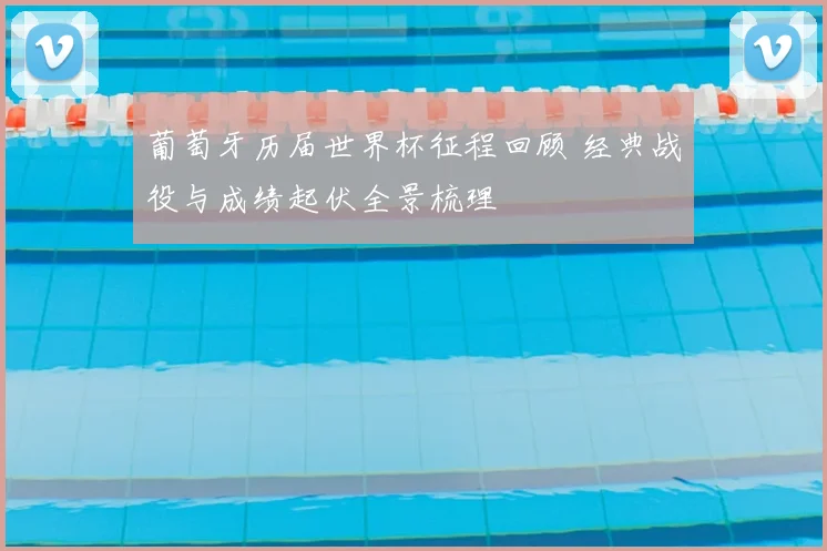 葡萄牙历届世界杯征程回顾 经典战役与成绩起伏全景梳理