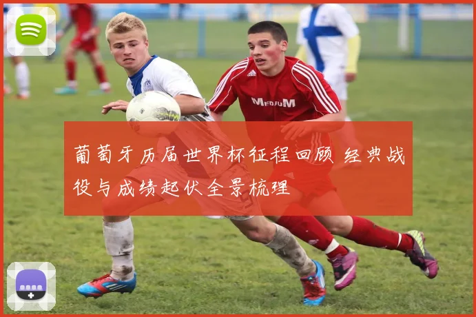 葡萄牙历届世界杯征程回顾 经典战役与成绩起伏全景梳理